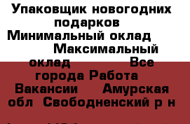 Упаковщик новогодних подарков › Минимальный оклад ­ 38 000 › Максимальный оклад ­ 50 000 - Все города Работа » Вакансии   . Амурская обл.,Свободненский р-н